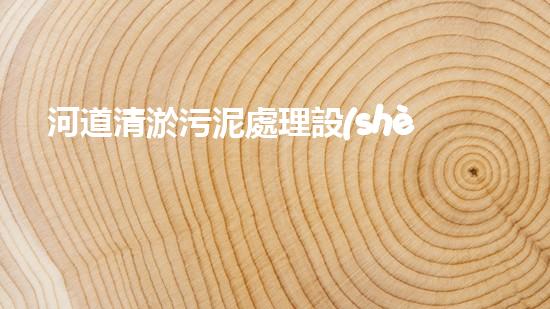 河道清淤污泥處理設(shè)備，綠色環(huán)保新選擇！